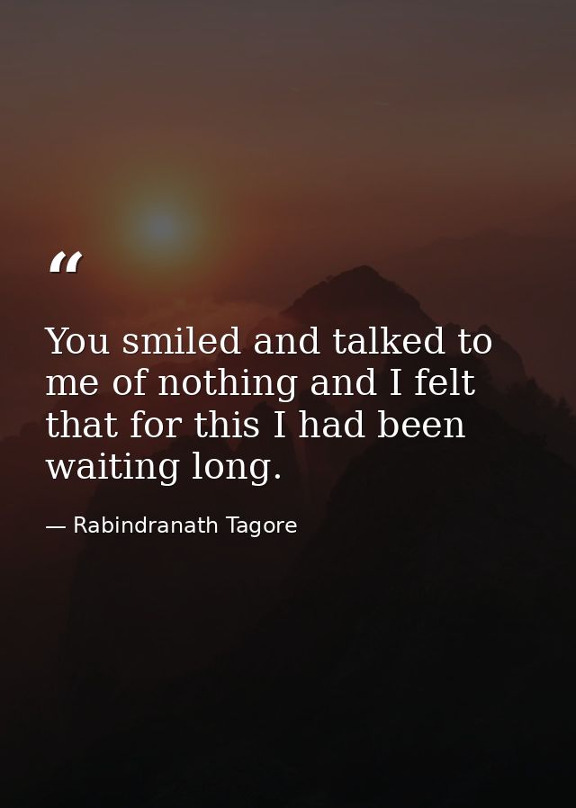 You smiled and talked to me of nothing and I felt that for this I had been waiting long. — Rabindranath Tagore