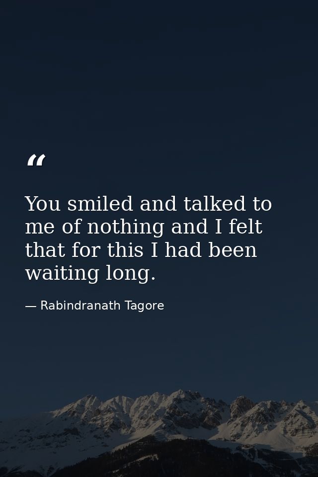 You smiled and talked to me of nothing and I felt that for this I had been waiting long. — Rabindranath Tagore