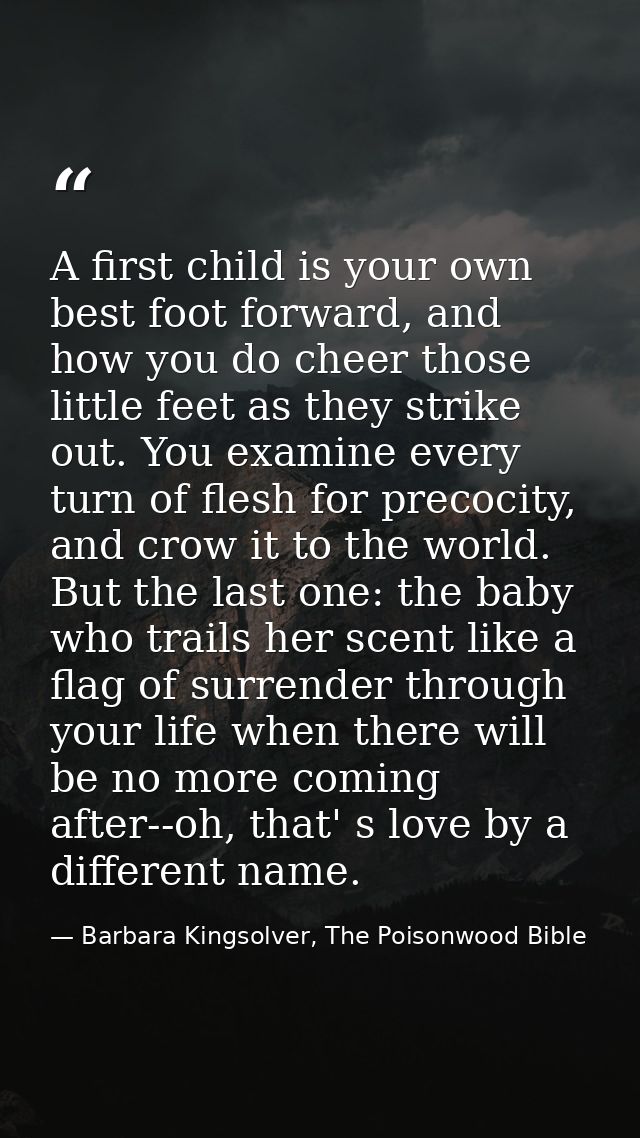 A first child is your own best foot forward, and how you do cheer those little feet as they strike out. You examine ever — Barbara Kingsolver, The Poisonwood Bible
