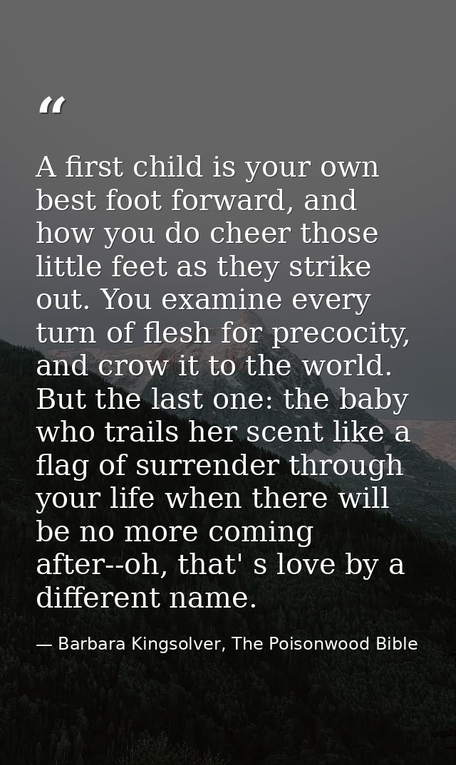 A first child is your own best foot forward, and how you do cheer those little feet as they strike out. You examine ever — Barbara Kingsolver, The Poisonwood Bible
