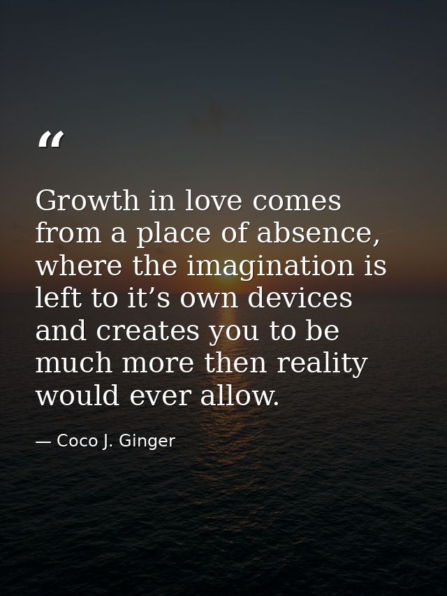 Growth in love comes from a place of absence, where the imagination is left to it’s own devices and creates you to be mu — Coco J. Ginger