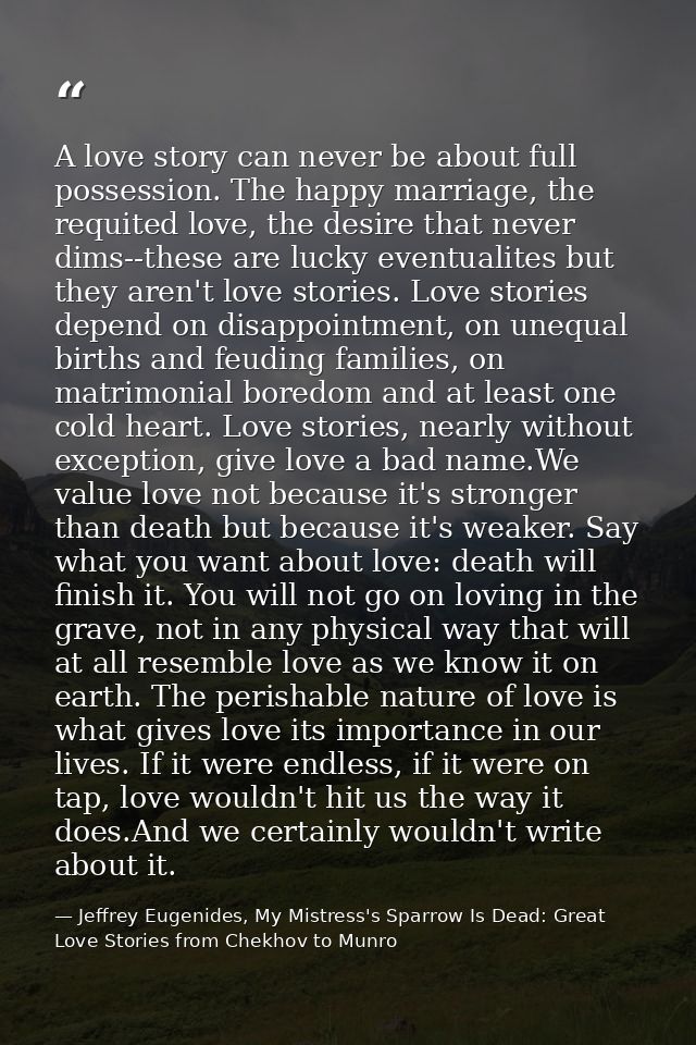 A love story can never be about full possession. The happy marriage, the requited love, the desire that never dims--thes — Jeffrey Eugenides, My Mistress's Sparrow Is Dead: Great Love Stories from Chekhov to Munro