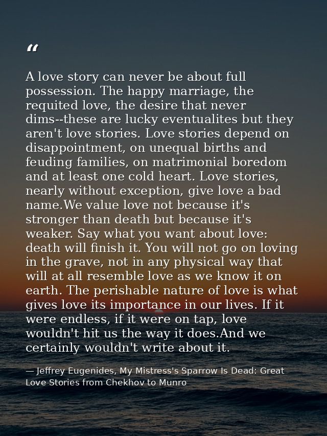 A love story can never be about full possession. The happy marriage, the requited love, the desire that never dims--thes — Jeffrey Eugenides, My Mistress's Sparrow Is Dead: Great Love Stories from Chekhov to Munro