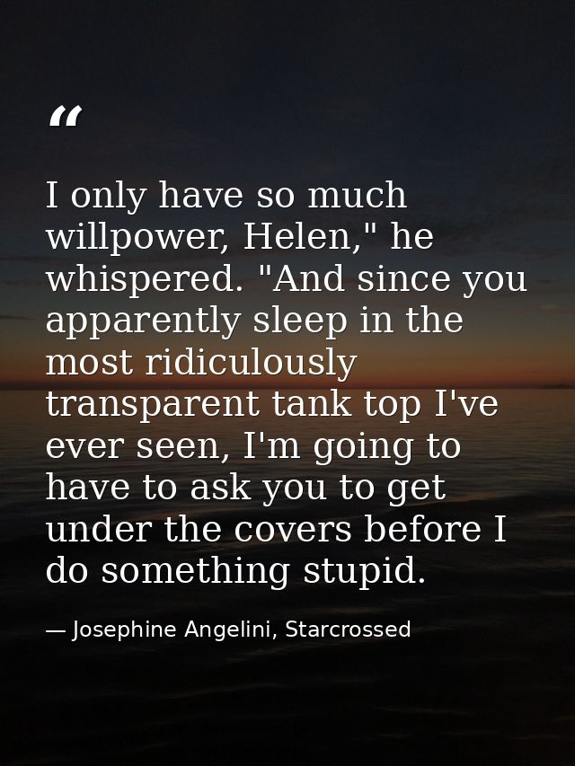 I only have so much willpower, Helen," he whispered. "And since you apparently sleep in the most ridiculously transparen — Josephine Angelini, Starcrossed