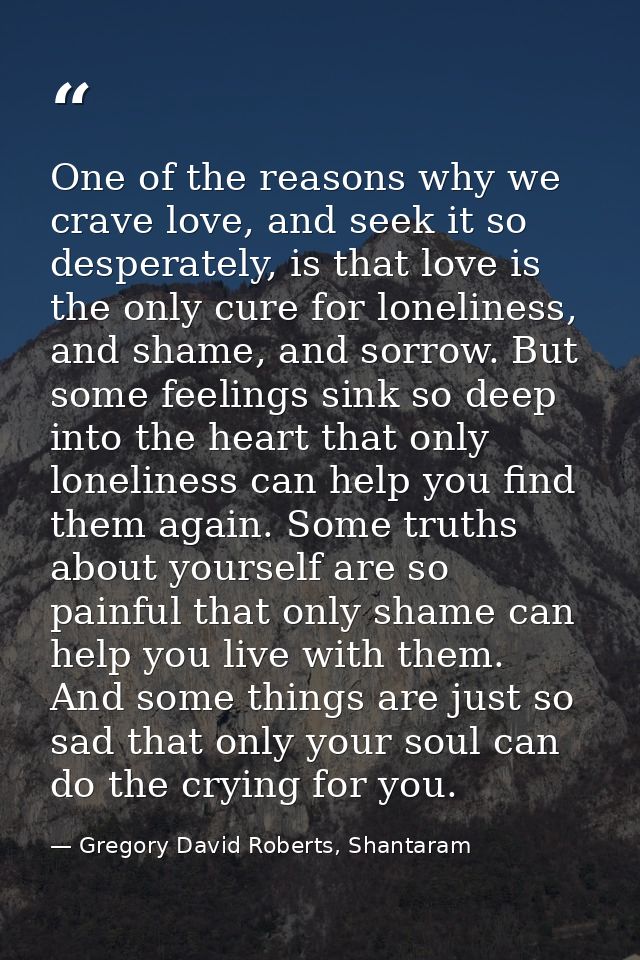 One of the reasons why we crave love, and seek it so desperately, is that love is the only cure for loneliness, and sham — Gregory David Roberts, Shantaram