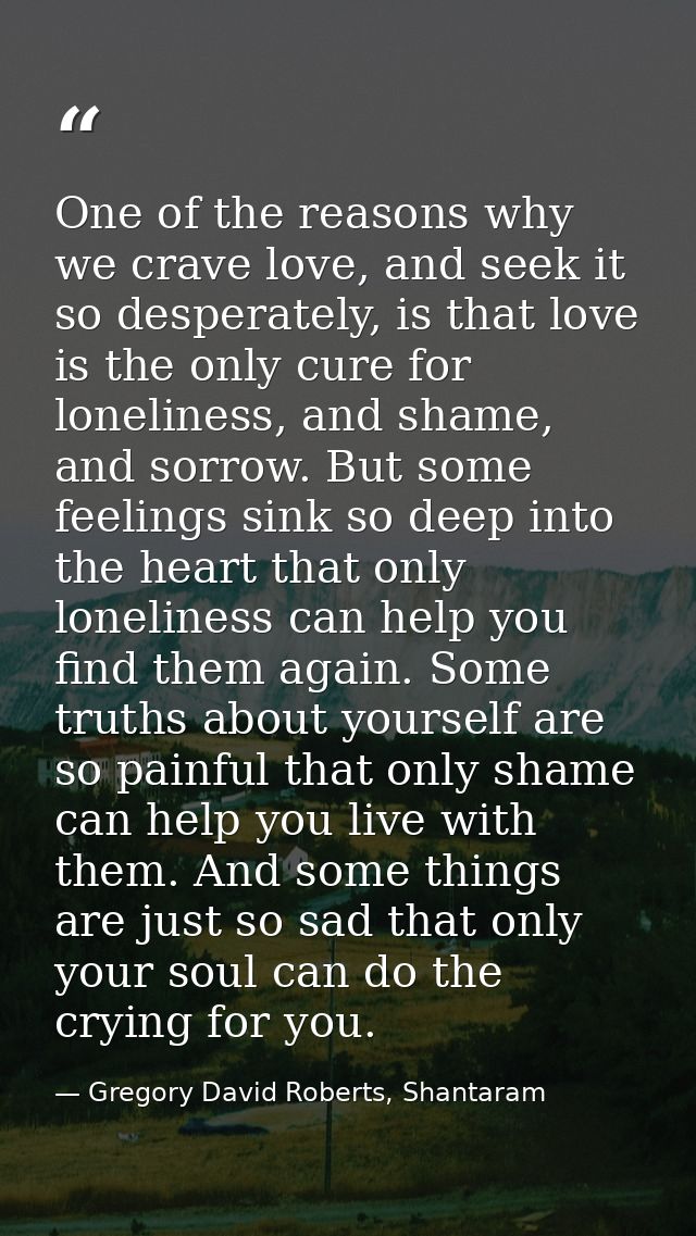 One of the reasons why we crave love, and seek it so desperately, is that love is the only cure for loneliness, and sham — Gregory David Roberts, Shantaram