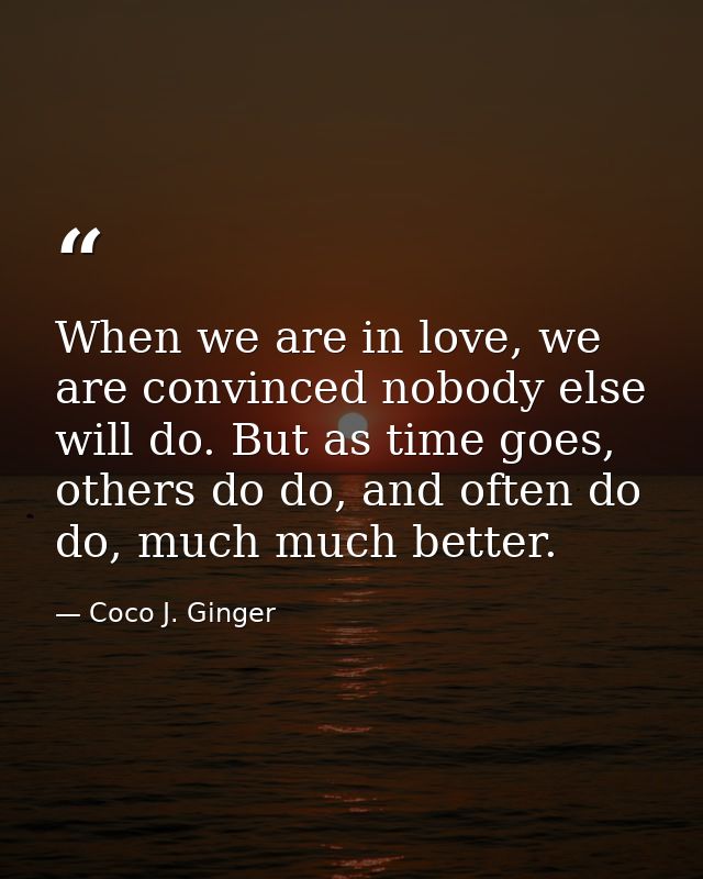 When we are in love, we are convinced nobody else will do. But as time goes, others do do, and often do do, much much be — Coco J. Ginger