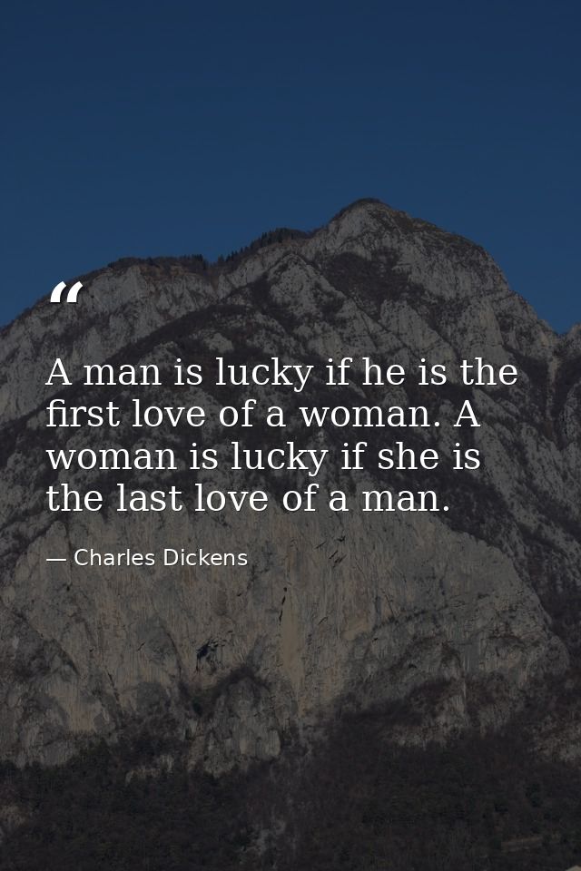 A man is lucky if he is the first love of a woman. A woman is lucky if she is the last love of a man. — Charles Dickens