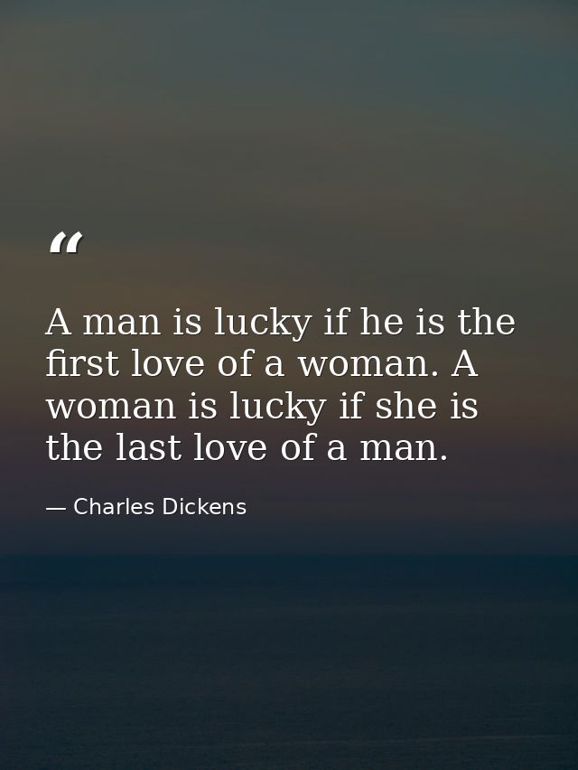 A man is lucky if he is the first love of a woman. A woman is lucky if she is the last love of a man. — Charles Dickens