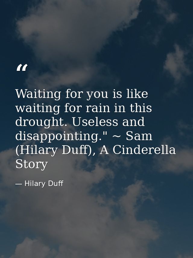 Waiting for you is like waiting for rain in this drought. Useless and disappointing." ~ Sam (Hilary Duff), A Cinderella  — Hilary Duff