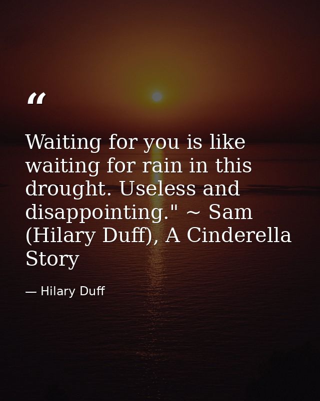 Waiting for you is like waiting for rain in this drought. Useless and disappointing." ~ Sam (Hilary Duff), A Cinderella  — Hilary Duff