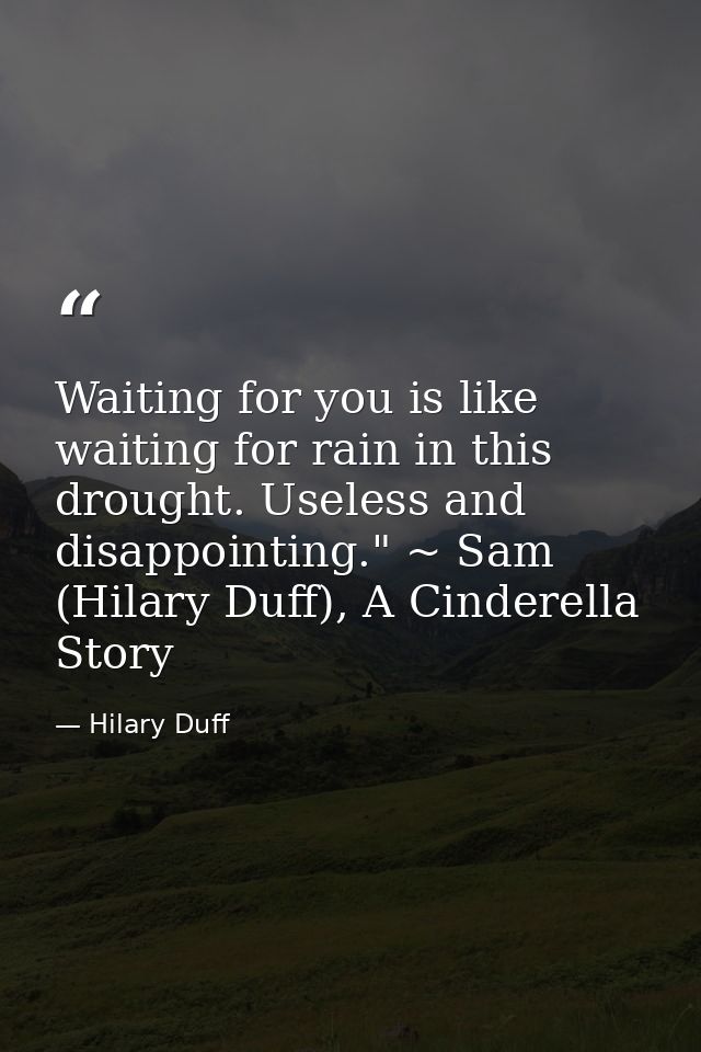 Waiting for you is like waiting for rain in this drought. Useless and disappointing." ~ Sam (Hilary Duff), A Cinderella  — Hilary Duff