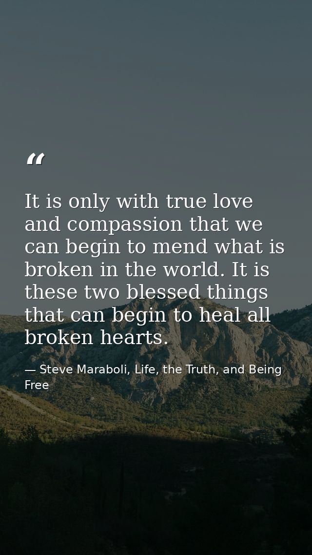 It is only with true love and compassion that we can begin to mend what is broken in the world. It is these two blessed  — Steve Maraboli, Life, the Truth, and Being Free