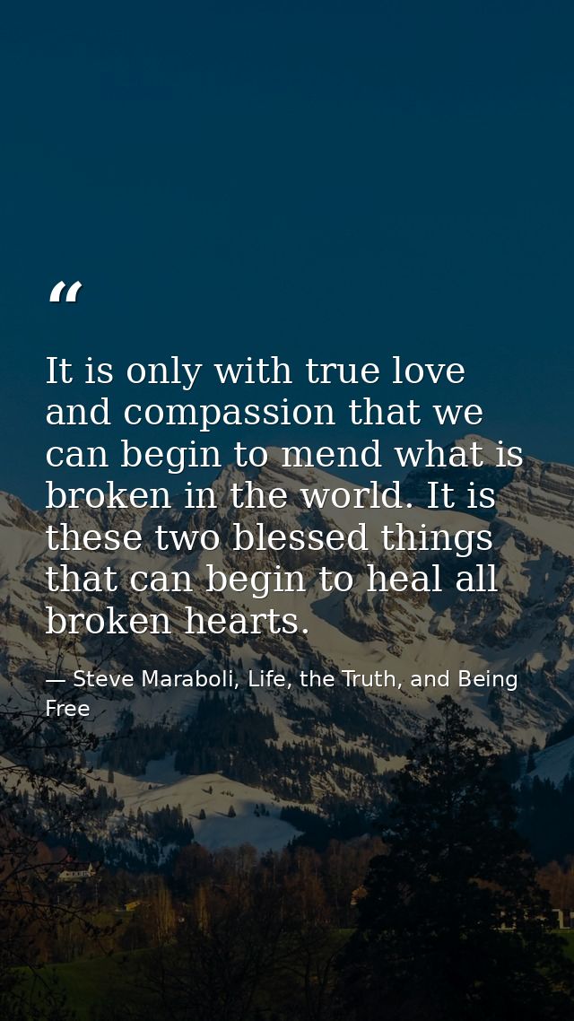 It is only with true love and compassion that we can begin to mend what is broken in the world. It is these two blessed  — Steve Maraboli, Life, the Truth, and Being Free