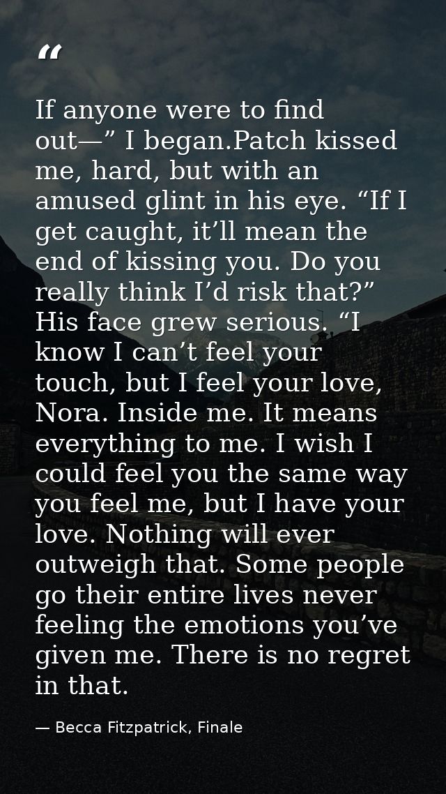 If anyone were to find out—” I began.Patch kissed me, hard, but with an amused glint in his eye. “If I get caught, it’ll — Becca Fitzpatrick, Finale