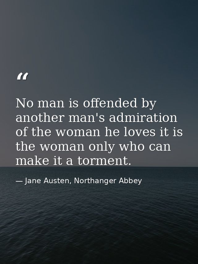No man is offended by another man's admiration of the woman he loves it is the woman only who can make it a torment. — Jane Austen, Northanger Abbey