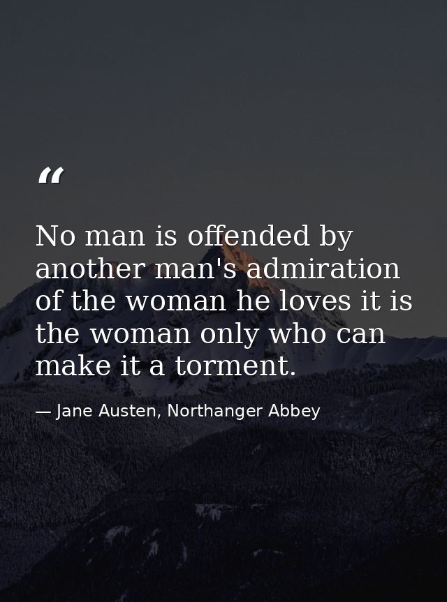 No man is offended by another man's admiration of the woman he loves it is the woman only who can make it a torment. — Jane Austen, Northanger Abbey