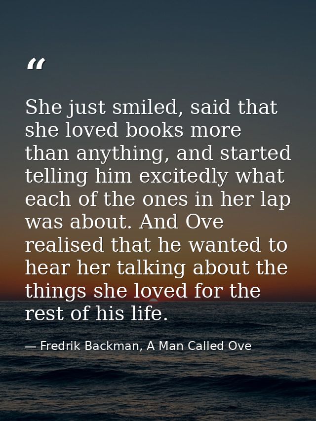She just smiled, said that she loved books more than anything, and started telling him excitedly what each of the ones i — Fredrik Backman, A Man Called Ove
