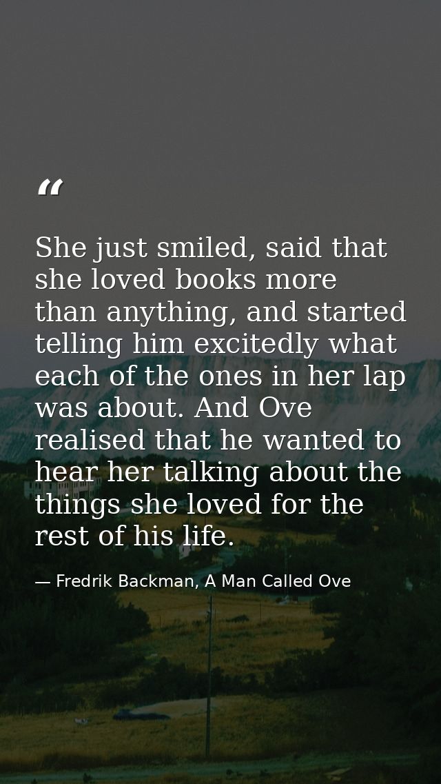 She just smiled, said that she loved books more than anything, and started telling him excitedly what each of the ones i — Fredrik Backman, A Man Called Ove