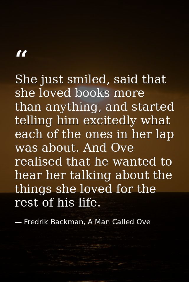 She just smiled, said that she loved books more than anything, and started telling him excitedly what each of the ones i — Fredrik Backman, A Man Called Ove