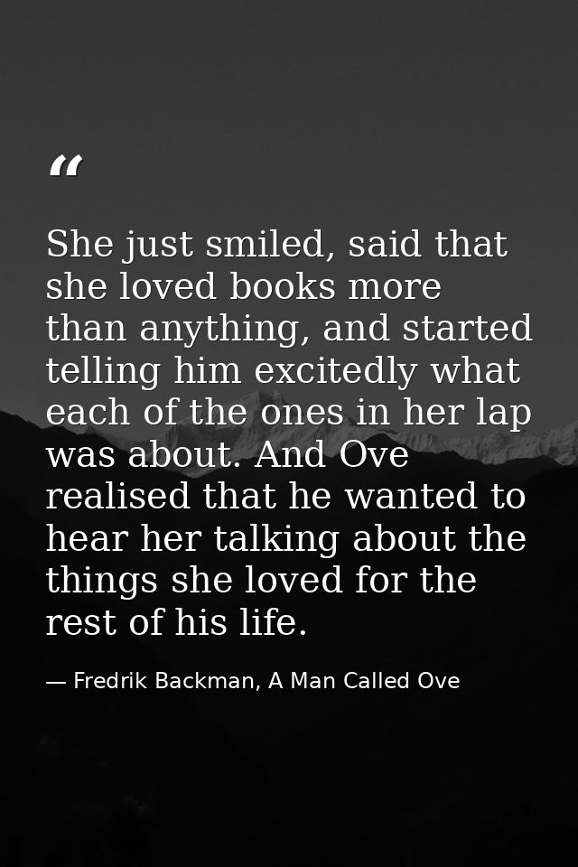 She just smiled, said that she loved books more than anything, and started telling him excitedly what each of the ones i — Fredrik Backman, A Man Called Ove