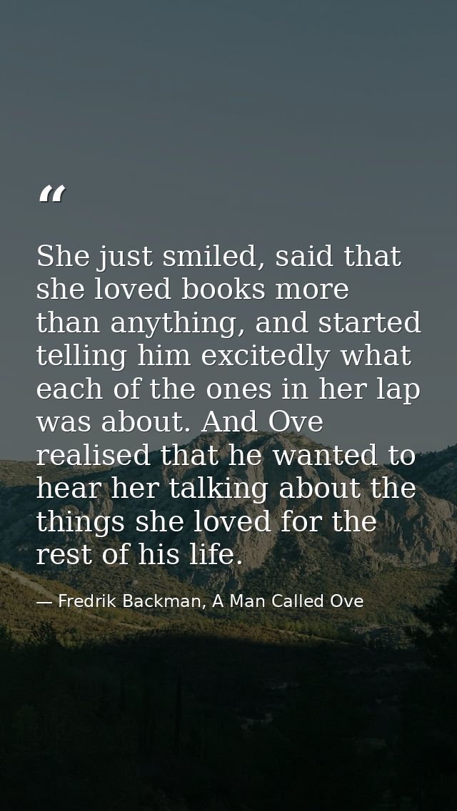 She just smiled, said that she loved books more than anything, and started telling him excitedly what each of the ones i — Fredrik Backman, A Man Called Ove