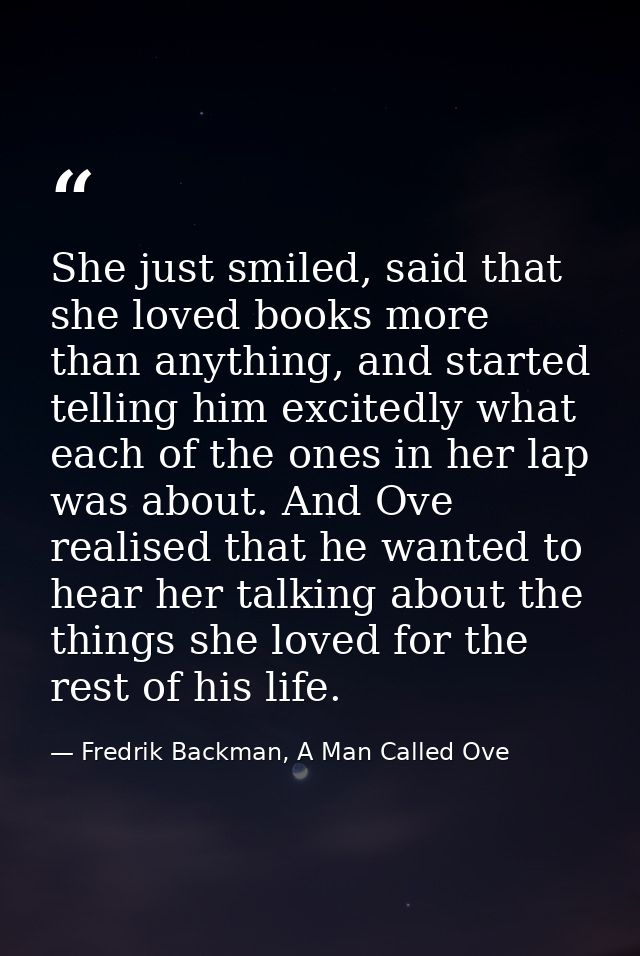 She just smiled, said that she loved books more than anything, and started telling him excitedly what each of the ones i — Fredrik Backman, A Man Called Ove