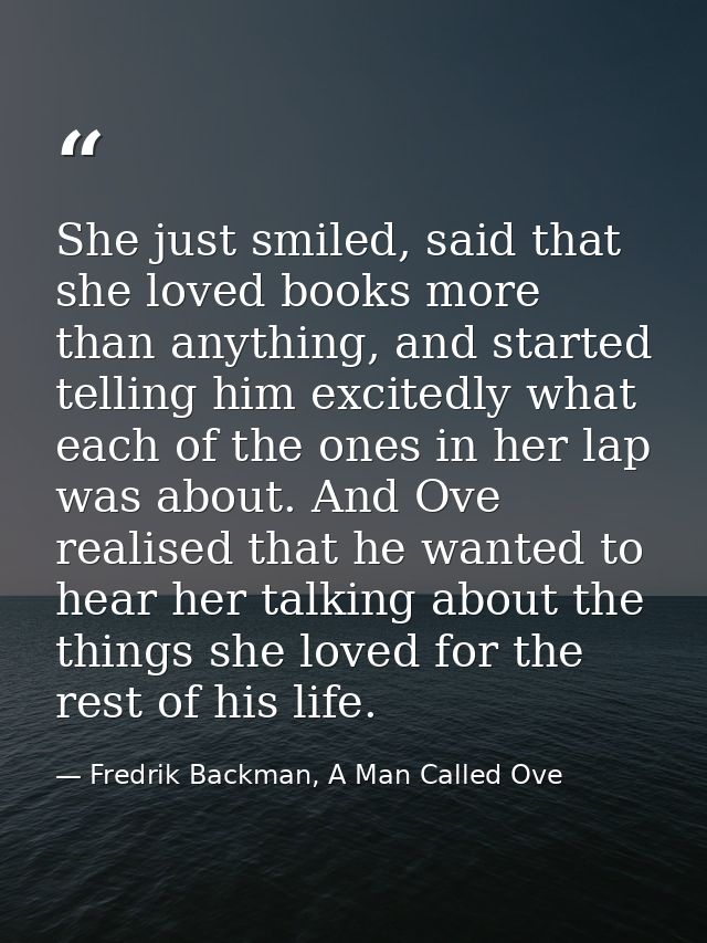 She just smiled, said that she loved books more than anything, and started telling him excitedly what each of the ones i — Fredrik Backman, A Man Called Ove