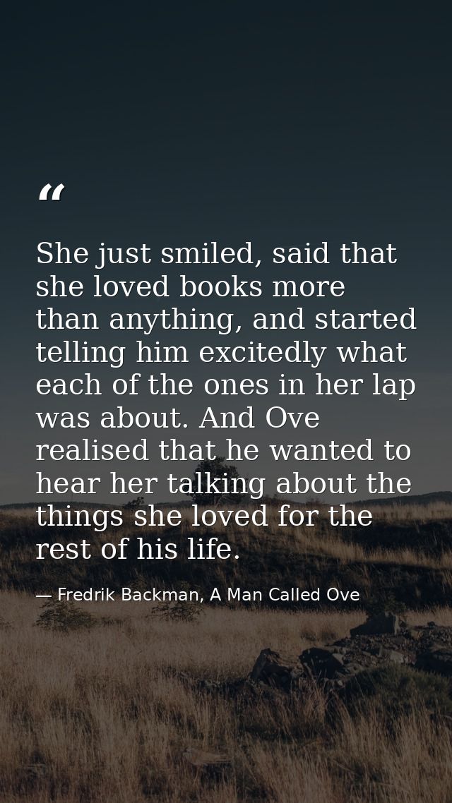 She just smiled, said that she loved books more than anything, and started telling him excitedly what each of the ones i — Fredrik Backman, A Man Called Ove