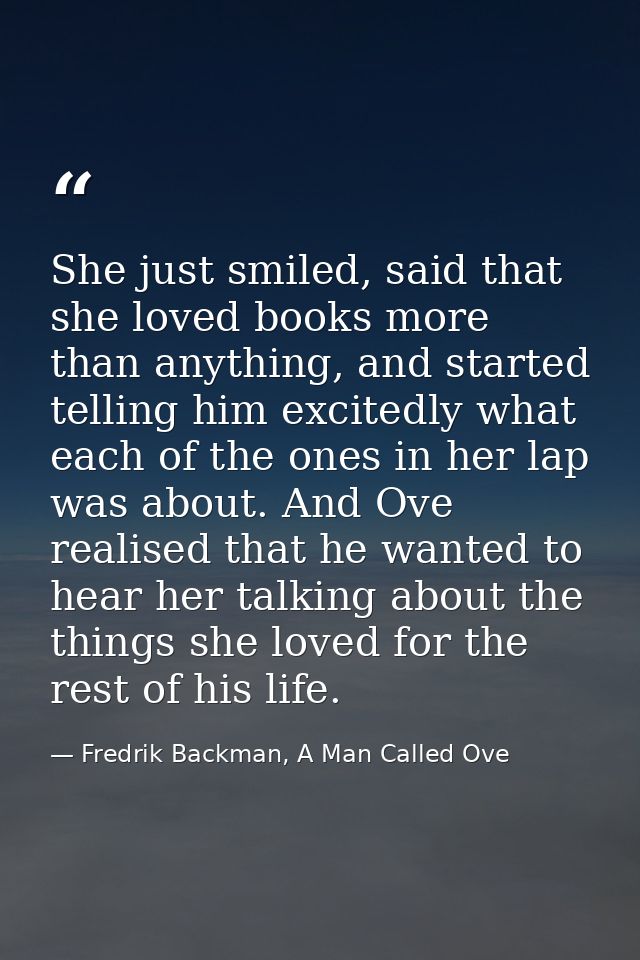 She just smiled, said that she loved books more than anything, and started telling him excitedly what each of the ones i — Fredrik Backman, A Man Called Ove