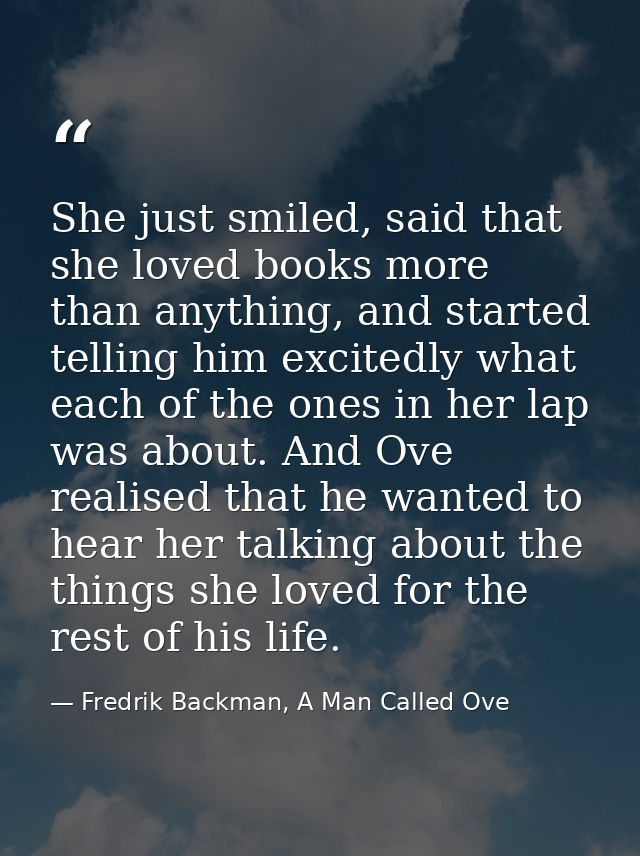She just smiled, said that she loved books more than anything, and started telling him excitedly what each of the ones i — Fredrik Backman, A Man Called Ove