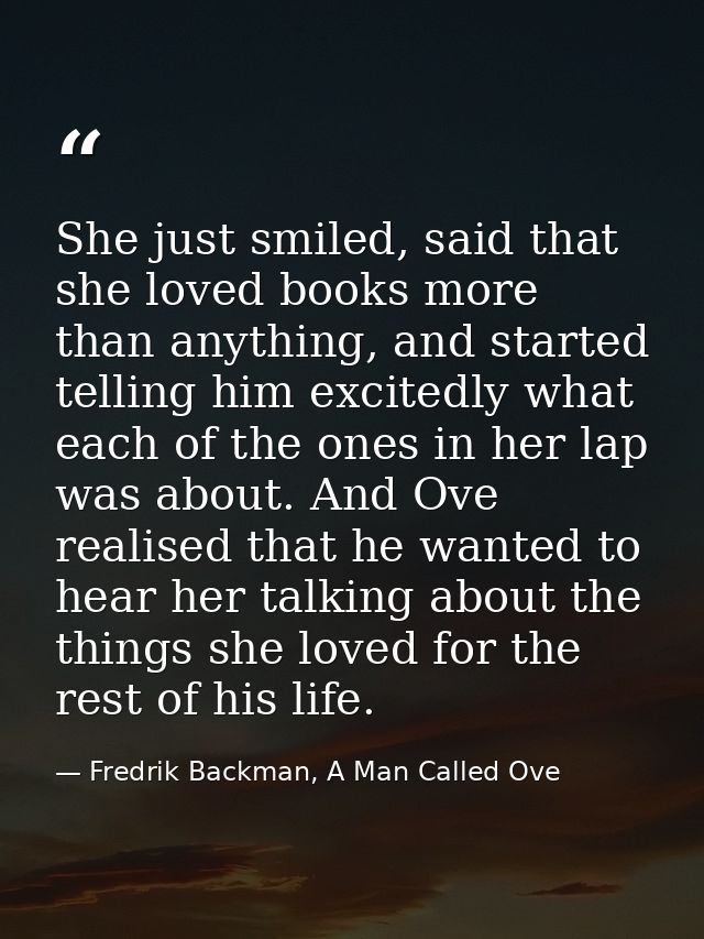 She just smiled, said that she loved books more than anything, and started telling him excitedly what each of the ones i — Fredrik Backman, A Man Called Ove