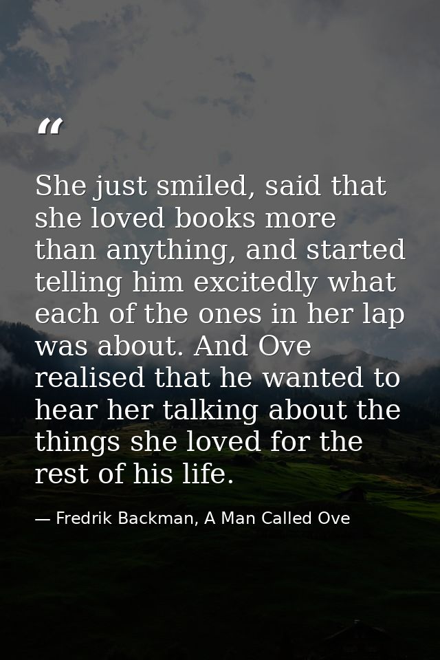 She just smiled, said that she loved books more than anything, and started telling him excitedly what each of the ones i — Fredrik Backman, A Man Called Ove
