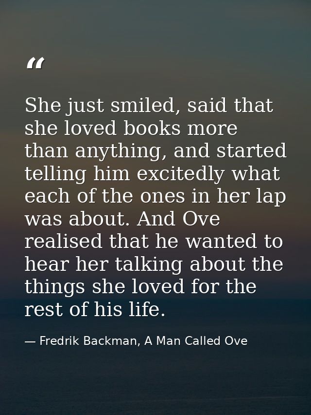 She just smiled, said that she loved books more than anything, and started telling him excitedly what each of the ones i — Fredrik Backman, A Man Called Ove
