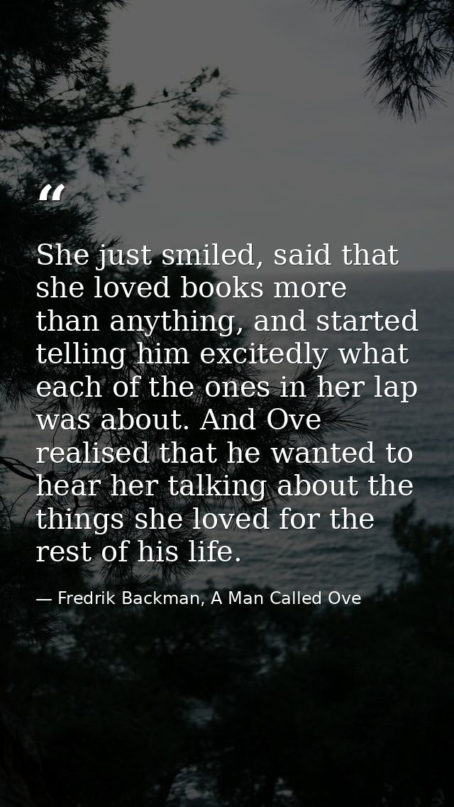 She just smiled, said that she loved books more than anything, and started telling him excitedly what each of the ones i — Fredrik Backman, A Man Called Ove