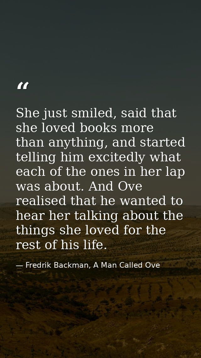 She just smiled, said that she loved books more than anything, and started telling him excitedly what each of the ones i — Fredrik Backman, A Man Called Ove