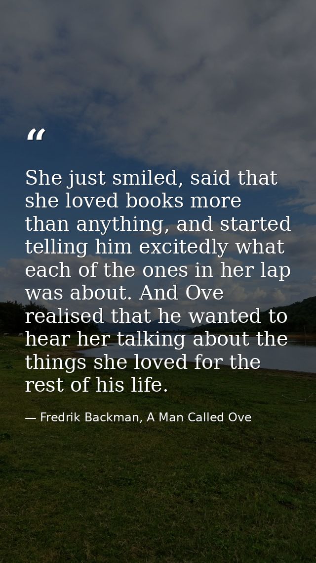 She just smiled, said that she loved books more than anything, and started telling him excitedly what each of the ones i — Fredrik Backman, A Man Called Ove