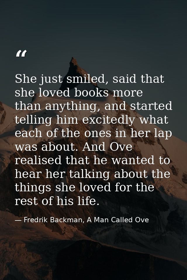 She just smiled, said that she loved books more than anything, and started telling him excitedly what each of the ones i — Fredrik Backman, A Man Called Ove