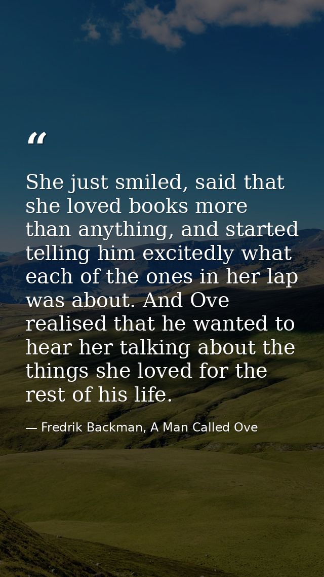 She just smiled, said that she loved books more than anything, and started telling him excitedly what each of the ones i — Fredrik Backman, A Man Called Ove