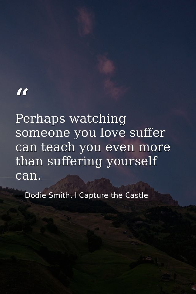 Perhaps watching someone you love suffer can teach you even more than suffering yourself can. — Dodie Smith, I Capture the Castle