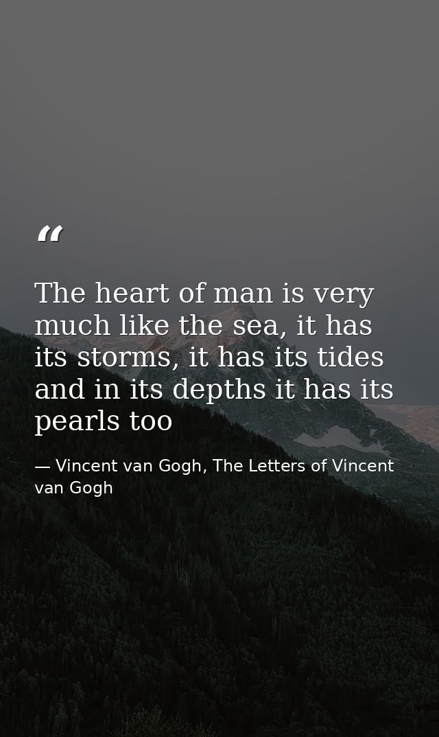 The heart of man is very much like the sea, it has its storms, it has its tides and in its depths it has its pearls too — Vincent van Gogh, The Letters of Vincent van Gogh