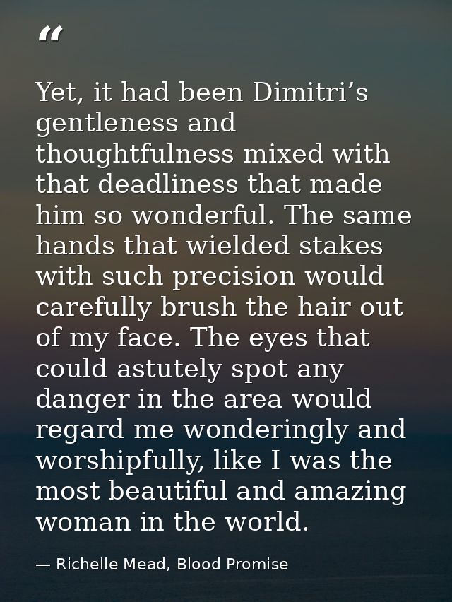 Yet, it had been Dimitri’s gentleness and thoughtfulness mixed with that deadliness that made him so wonderful. The same — Richelle Mead, Blood Promise