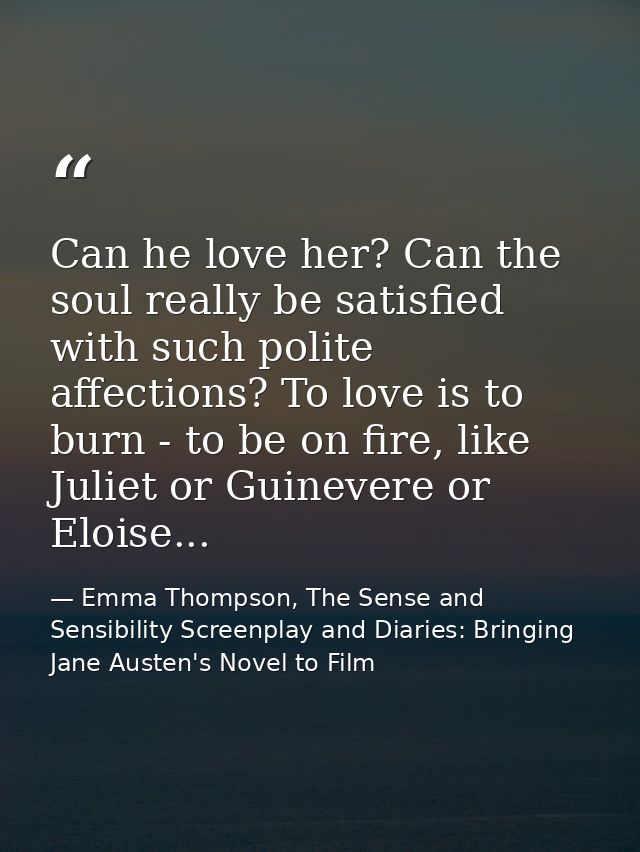 Can he love her? Can the soul really be satisfied with such polite affections? To love is to burn - to be on fire, like  — Emma Thompson, The Sense and Sensibility Screenplay and Diaries: Bringing Jane Austen's Novel to Film