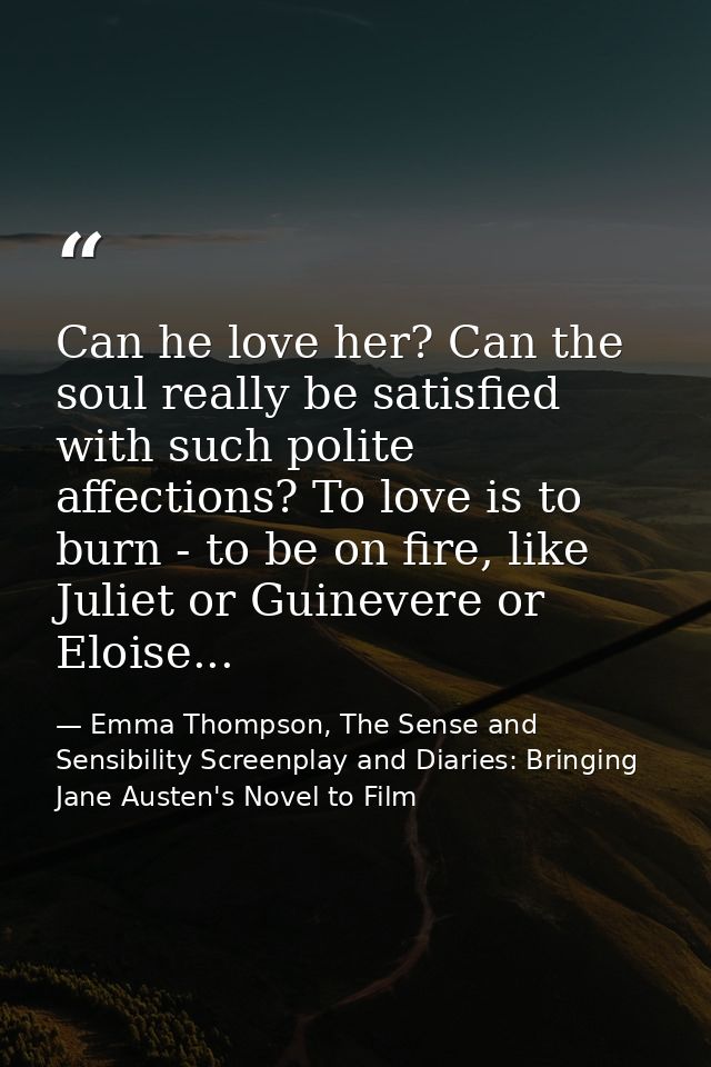 Can he love her? Can the soul really be satisfied with such polite affections? To love is to burn - to be on fire, like  — Emma Thompson, The Sense and Sensibility Screenplay and Diaries: Bringing Jane Austen's Novel to Film