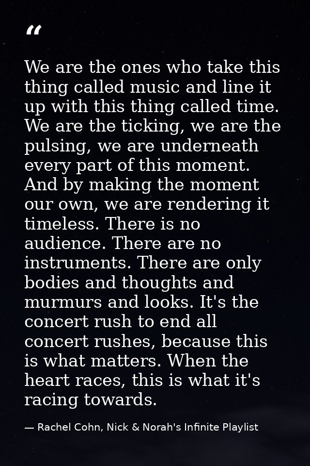 We are the ones who take this thing called music and line it up with this thing called time. We are the ticking, we are  — Rachel Cohn, Nick & Norah's Infinite Playlist