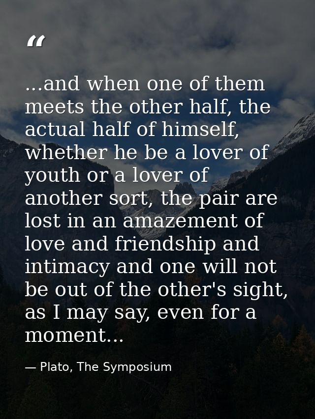 ...and when one of them meets the other half, the actual half of himself, whether he be a lover of youth or a lover of a — Plato, The Symposium