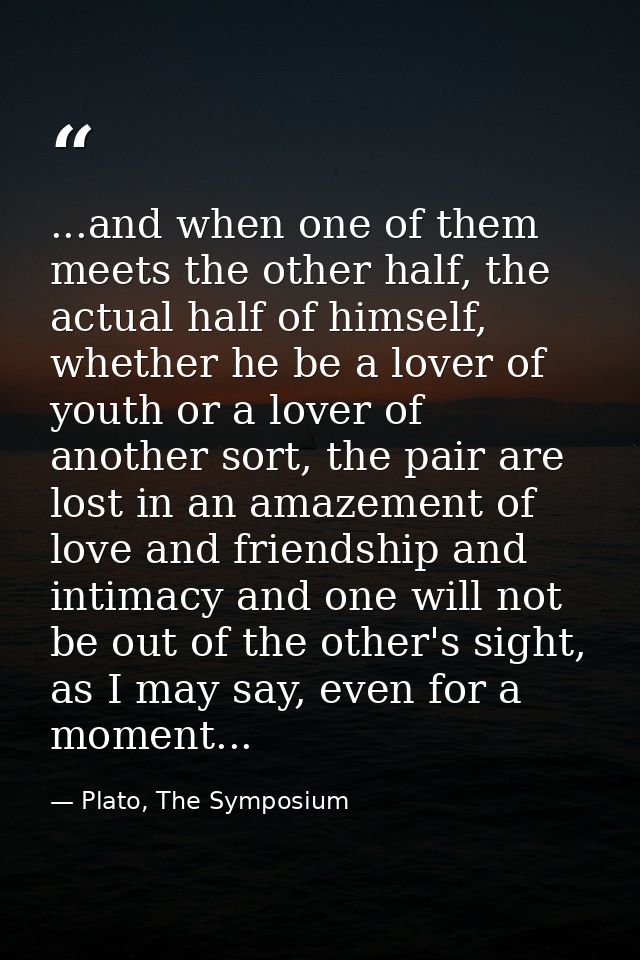 ...and when one of them meets the other half, the actual half of himself, whether he be a lover of youth or a lover of a — Plato, The Symposium