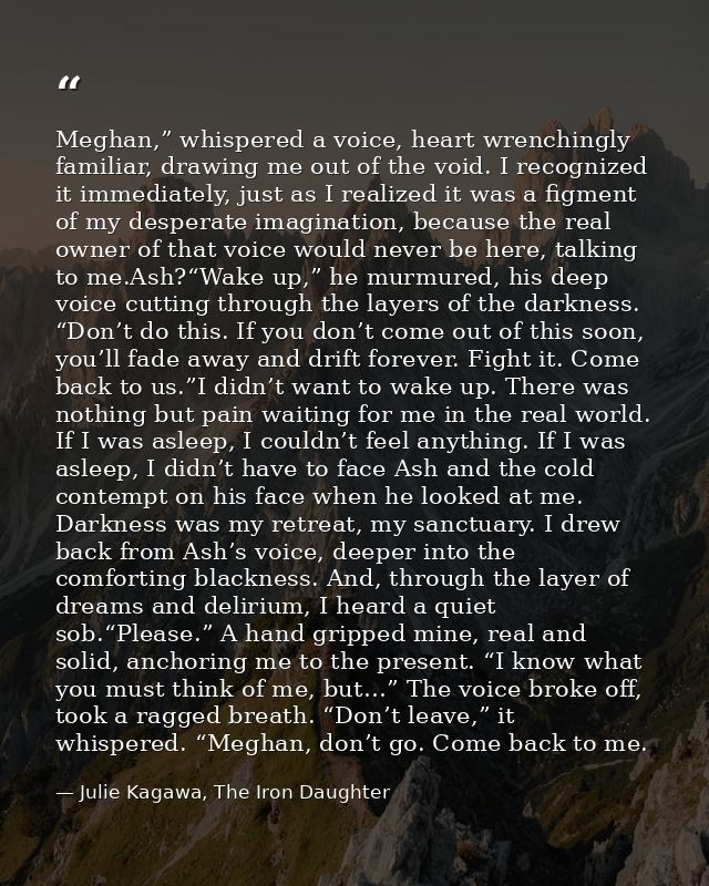 Meghan,” whispered a voice, heart wrenchingly familiar, drawing me out of the void. I recognized it immediately, just as — Julie Kagawa, The Iron Daughter
