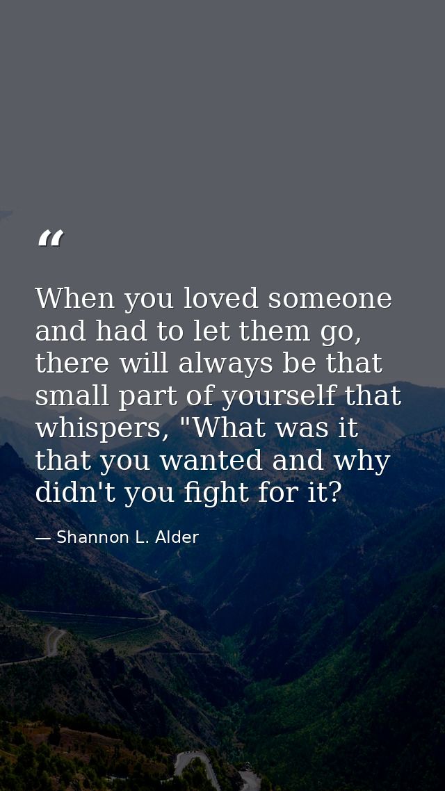 When you loved someone and had to let them go, there will always be that small part of yourself that whispers, "What was — Shannon L. Alder