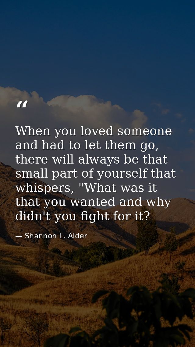 When you loved someone and had to let them go, there will always be that small part of yourself that whispers, "What was — Shannon L. Alder
